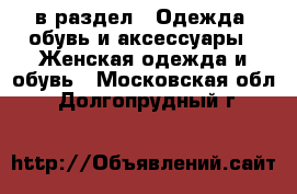  в раздел : Одежда, обувь и аксессуары » Женская одежда и обувь . Московская обл.,Долгопрудный г.